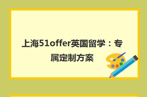 上海51offer英国留学 专属定制方案 助力名校申请 上海51offer英国留学 专属定制方案 助力名校申请