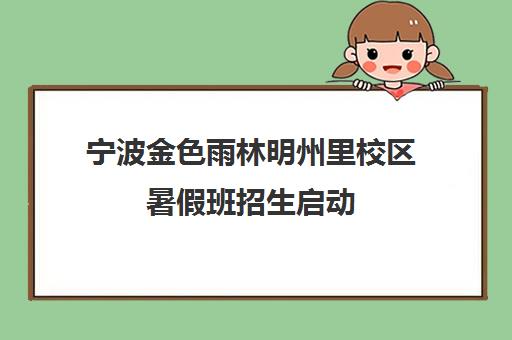 宁波金色雨林明州里校区暑假班招生启动 - 报名电话与地址详情