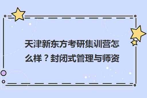 天津新东方考研集训营怎么样?封闭式管理与师资力量解析