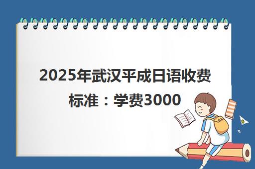 2025年武汉平成日语收费标准 学费3000-20000元 性价比高！