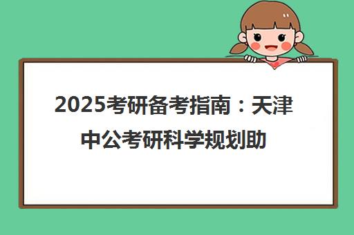 2025考研备考指南 天津中公考研科学规划助你高效备战