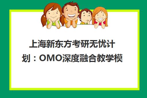 上海新东方考研无忧计划 OMO深度融合教学模式解析 上海新东方考研无忧计划 OMO深度融合教学模式解析