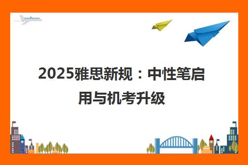 2025雅思新规 中性笔启用与机考升级 启德白皮书助力备考