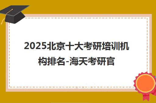 2025北京十大考研培训机构排名-海天考研官网权威榜单