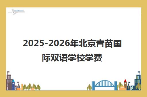 2025-2026年北京青苗国际双语学校学费标准(各校区详情) 2025-2026年北京青苗国际双语学校学费标准(各校区详情)