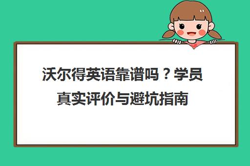 沃尔得英语靠谱吗?学员真实评价与避坑指南