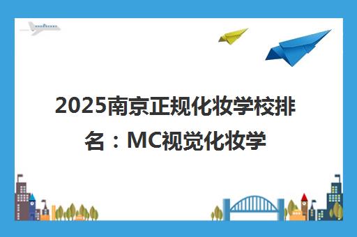 2025南京正规化妆学校排名 MC视觉化妆学校实力解析