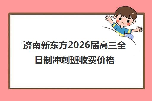 济南新东方2026届高三全日制冲刺班收费价格表 家长必看!