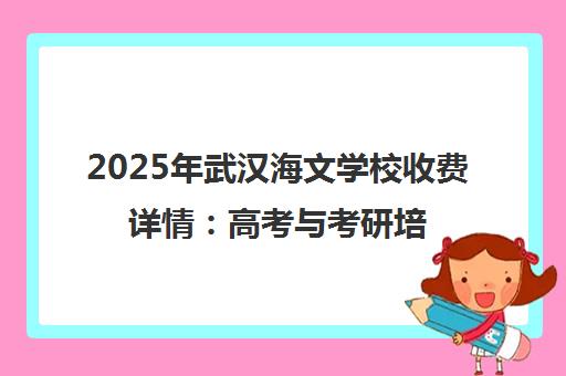 2025年武汉海文学校收费详情 高考与考研培训价格全览