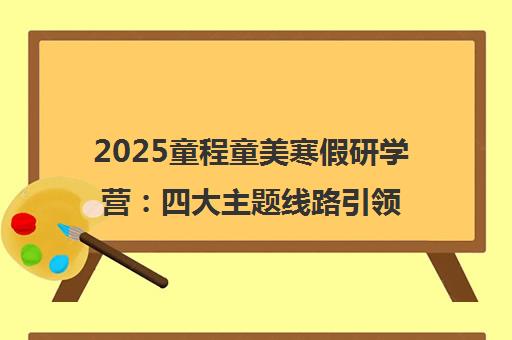 2025童程童美寒假研学营 四大主题线路引领科创学习新体验