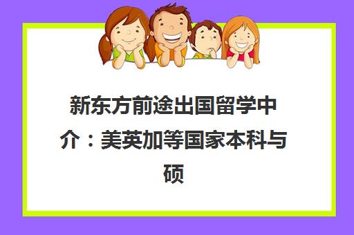 新东方前途出国留学中介 美英加等国家本科与硕士申请规划 新东方前途出国留学中介 美英加等国家本科与硕士申请规划