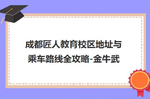 成都匠人教育校区地址与乘车路线全攻略-金牛武侯分校一览