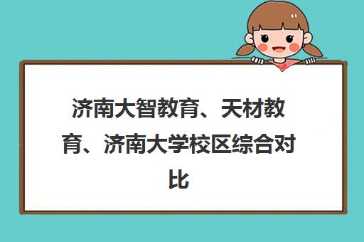 济南大智教育、天材教育、济南大学校区综合对比与择校指南