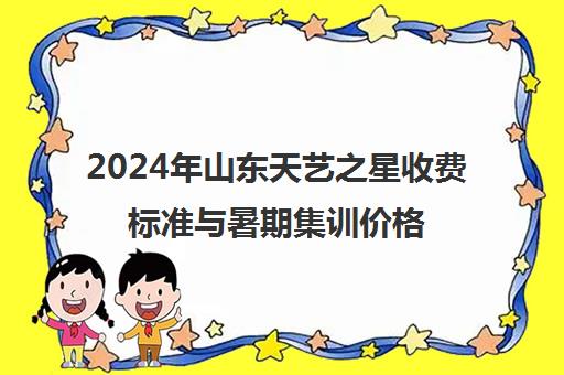 2024年山东天艺之星收费标准与暑期集训价格解析