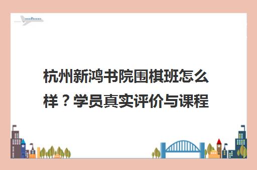 杭州新鸿书院围棋班怎么样?学员真实评价与课程特色介绍