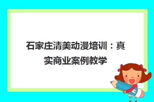 石家庄清美动漫培训 真实商业案例教学 培养全能型人才
