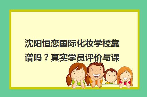 沈阳恒恋国际化妆学校靠谱吗?真实学员评价与课程详情