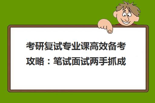 考研复试专业课高效备考攻略 笔试面试两手抓成功上岸 考研复试专业课高效备考攻略 笔试面试两手抓成功上岸