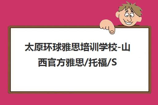 太原环球雅思培训学校-山西官方雅思/托福/SAT/ALevel辅导