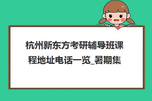杭州新东方考研辅导班课程地址电话一览_暑期集训营热招