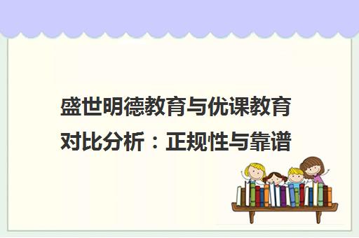 盛世明德教育与优课教育对比分析 正规性与靠谱程度全解析