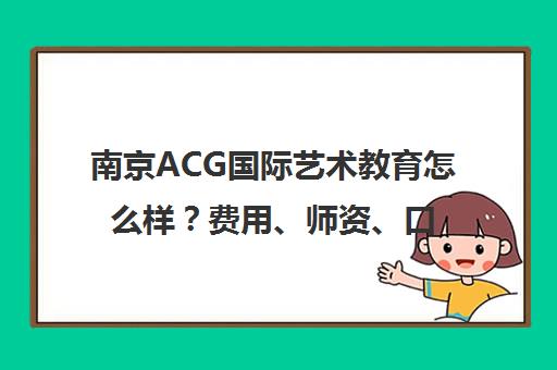 南京ACG国际艺术教育怎么样?费用、师资、口碑一文说清 南京ACG国际艺术教育怎么样?费用、师资、口碑一文说清
