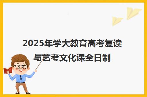 2025年学大教育高考复读与艺考文化课全日制集训招生简章 2025年学大教育高考复读与艺考文化课全日制集训招生简章