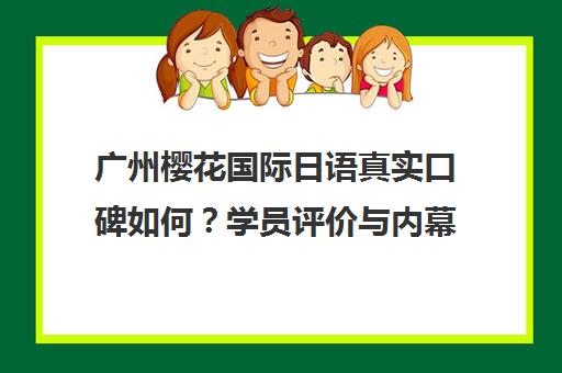 广州樱花国际日语真实口碑如何？学员评价与内幕揭秘