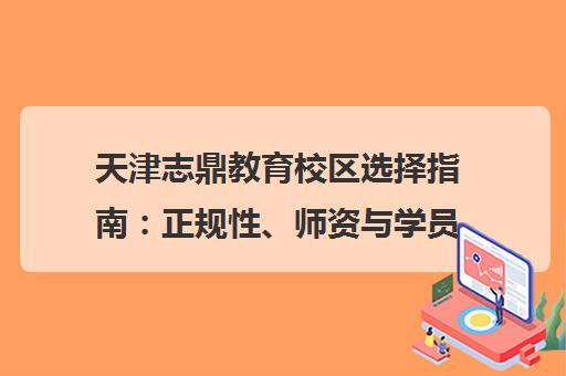 天津志鼎教育校区选择指南 正规性、师资与学员口碑解析