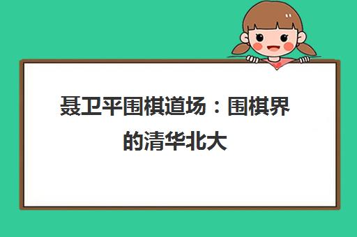聂卫平围棋道场 围棋界的清华北大 赛事教育新标杆