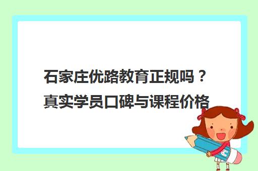 石家庄优路教育正规吗?真实学员口碑与课程价格全解析