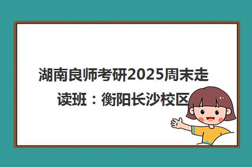 湖南良师考研2025周末走读班 衡阳长沙校区地址电话费用一览