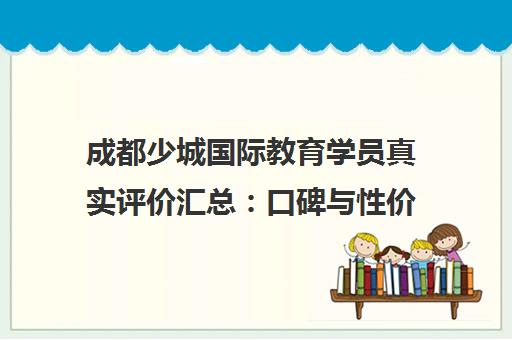 成都少城国际教育学员真实评价汇总 口碑与性价比全面解析