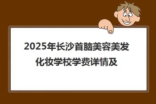 2025年长沙首脑美容美发化妆学校学费详情及课程介绍