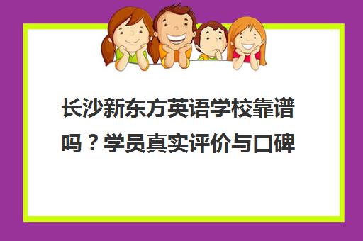 长沙新东方英语学校靠谱吗?学员真实评价与口碑全解析