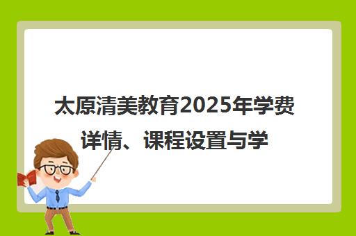 太原清美教育2025年学费详情、课程设置与学员口碑分析