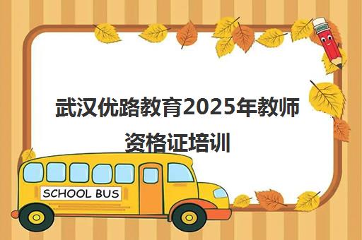 武汉优路教育2025年教师资格证培训 报考条件与通过率解析