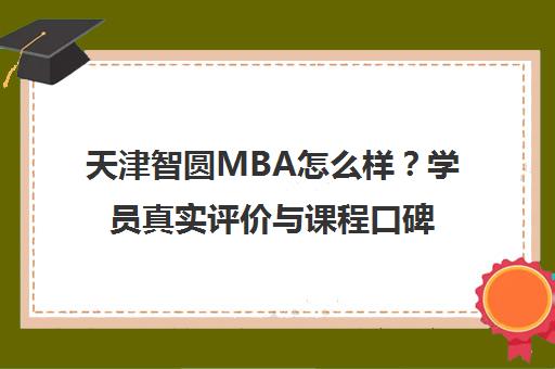 天津智圆MBA怎么样?学员真实评价与课程口碑揭秘