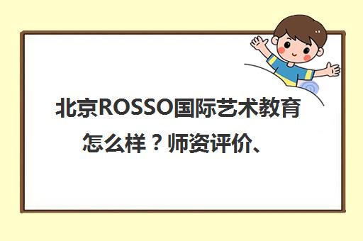 北京ROSSO国际艺术教育怎么样?师资评价、课程价格与靠谱度解析