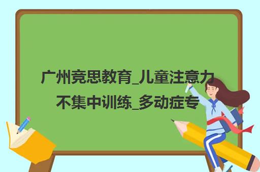 广州竞思教育_儿童注意力不集中训练_多动症专注力培训学校