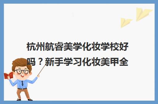 杭州航睿美学化妆学校好吗?新手学习化妆美甲全解读 杭州航睿美学化妆学校好吗?新手学习化妆美甲全解读