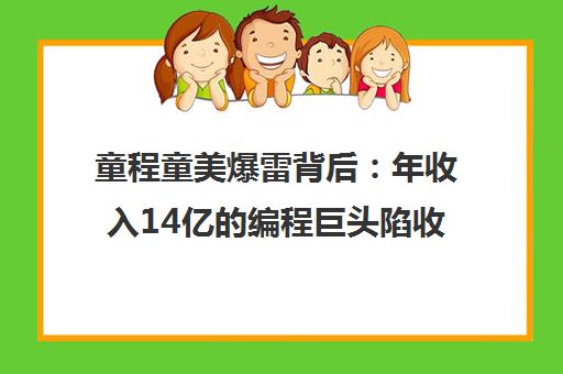 童程童美爆雷背后 年收入14亿的编程巨头陷收费争议 童程童美爆雷背后 年收入14亿的编程巨头陷收费争议