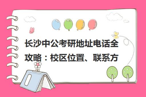 长沙中公考研地址电话全攻略 校区位置、联系方式及乘车路线