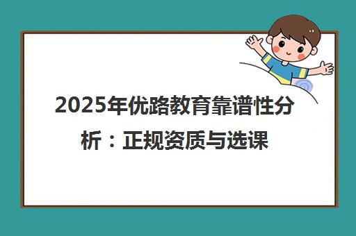 2025年优路教育靠谱性分析 正规资质与选课避坑指南