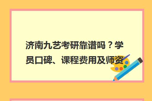 济南九艺考研靠谱吗？学员口碑、课程费用及师资优势全解析