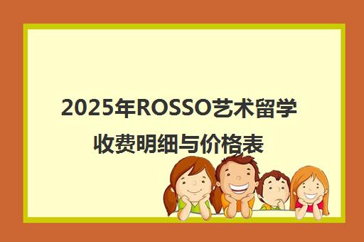 2025年ROSSO艺术留学收费明细与价格表全新发布