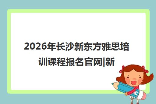 2026年长沙新东方雅思培训课程报名官网|新东方学校