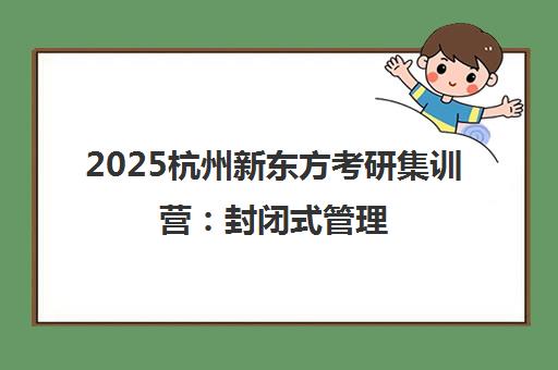 2025杭州新东方考研集训营 封闭式管理 量身定制上岸方案