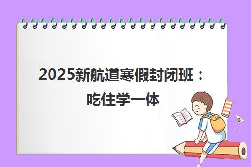 2025新航道寒假封闭班 吃住学一体 雅思托福A-Level课程