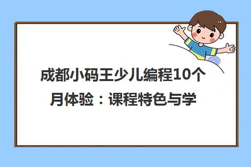成都小码王少儿编程10个月体验 课程特色与学员口碑全解析